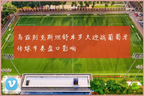 乌兹别克斯坦舒库罗夫迎战葡萄牙传球节奏盘口影响