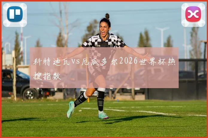 科特迪瓦vs厄瓜多尔2026世界杯热搜指数