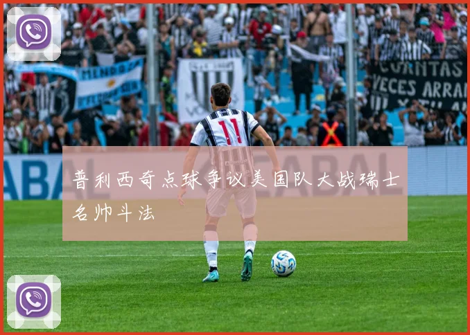 普利西奇点球争议美国队大战瑞士名帅斗法