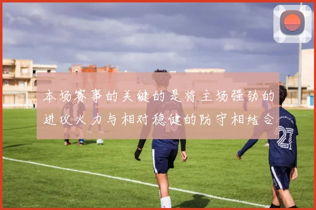 本场赛事的关键的是将主场强劲的进攻火力与相对稳健的防守相结合