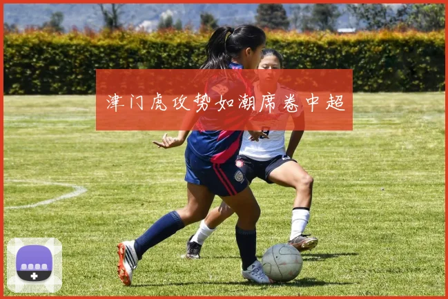 津门虎攻势如潮席卷中超