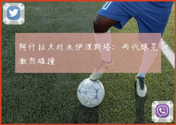阿什拉夫对决伊涅斯塔：两代球星激烈碰撞