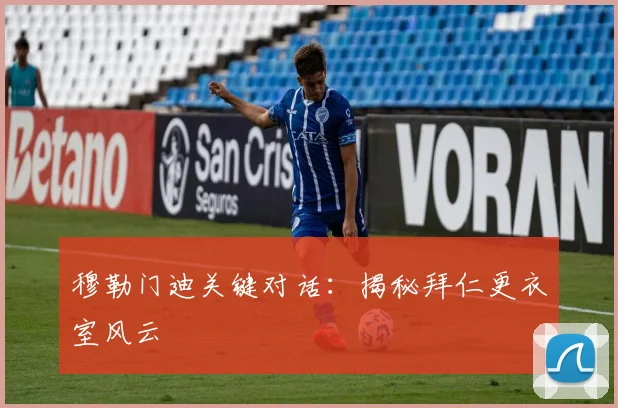 穆勒门迪关键对话：揭秘拜仁更衣室风云
