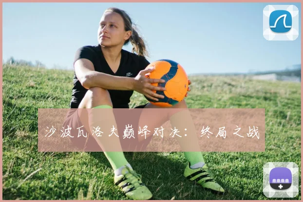 沙波瓦洛夫巅峰对决：终局之战