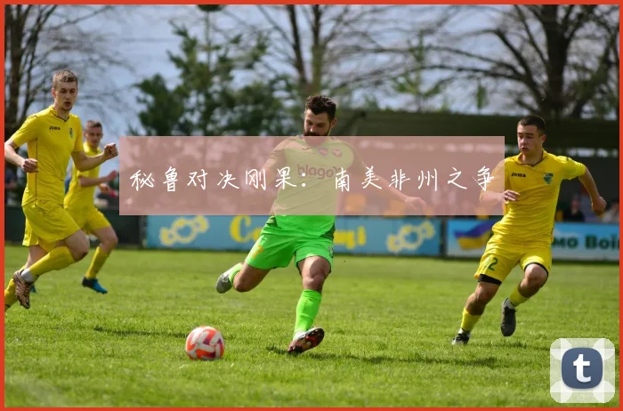 秘鲁对决刚果：南美非州之争