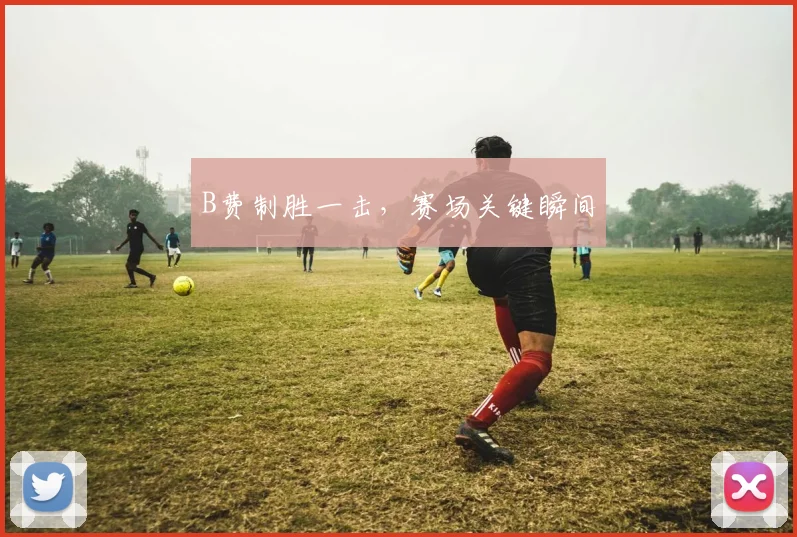 B费制胜一击，赛场关键瞬间