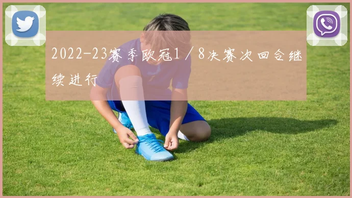 2022-23赛季欧冠1／8决赛次回合继续进行