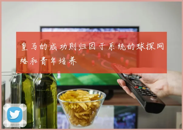 皇马的成功则归因于系统的球探网络和青年培养