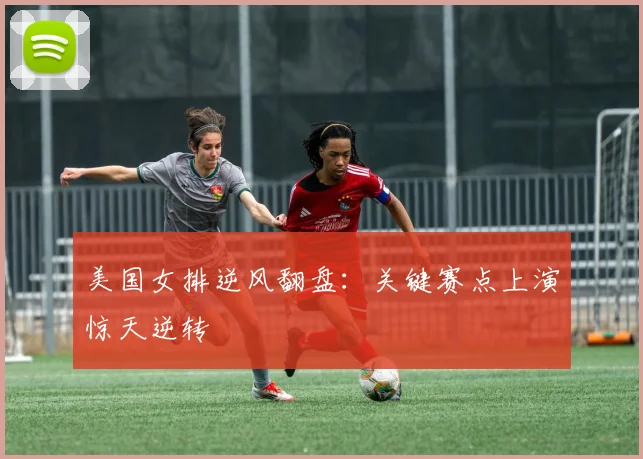 美国女排逆风翻盘：关键赛点上演惊天逆转