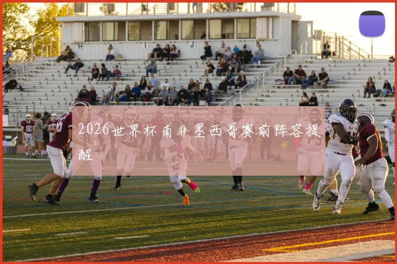 2026世界杯南非墨西哥赛前阵容提醒