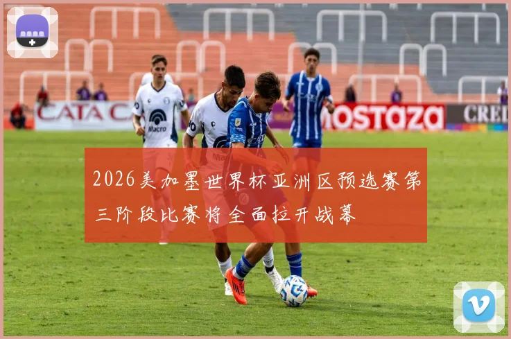 2026美加墨世界杯亚洲区预选赛第三阶段比赛将全面拉开战幕