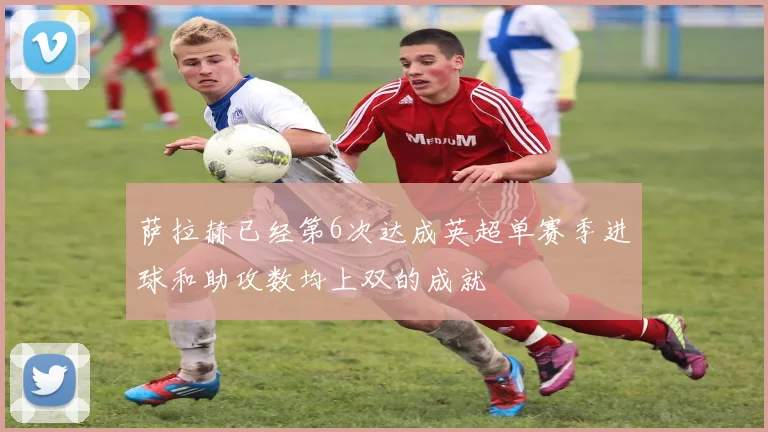 萨拉赫已经第6次达成英超单赛季进球和助攻数均上双的成就