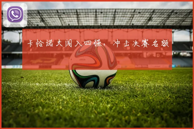 卡恰诺夫闯入四强，冲击决赛名额