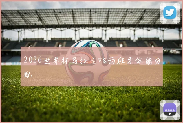 2026世界杯乌拉圭vs西班牙体能分配