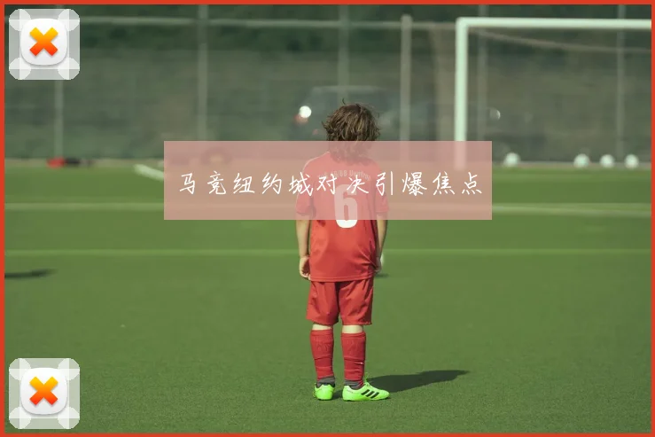 马竞纽约城对决引爆焦点