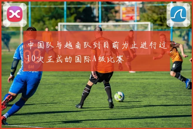 中国队与越南队到目前为止进行过10次正式的国际A级比赛