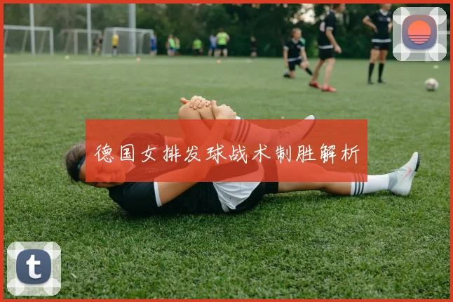德国女排发球战术制胜解析