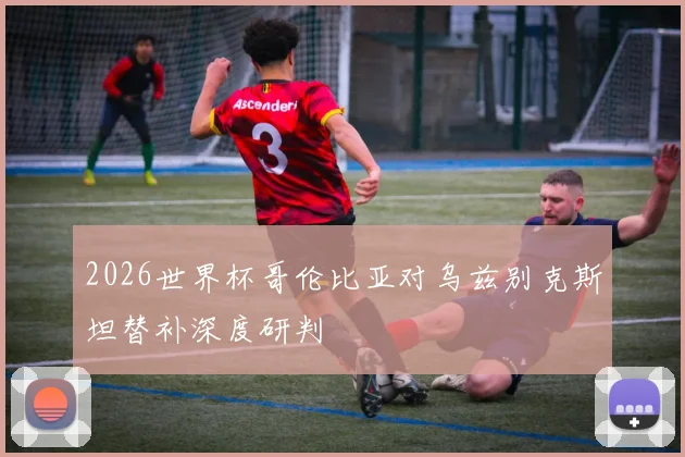 2026世界杯哥伦比亚对乌兹别克斯坦替补深度研判
