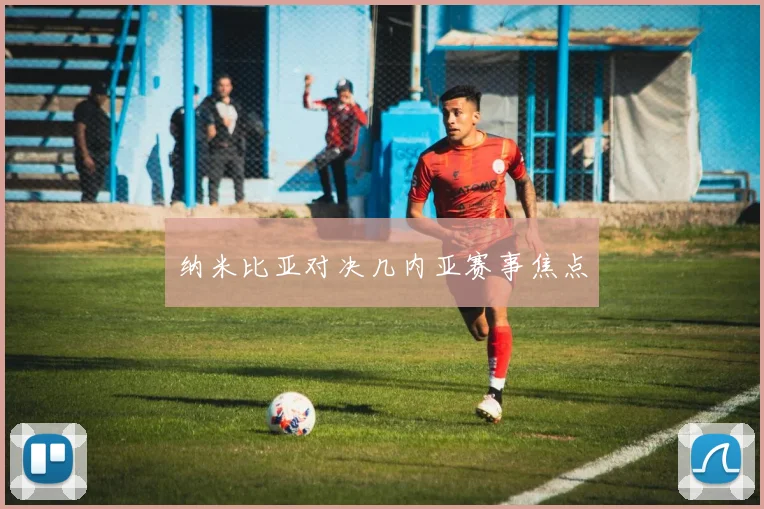 纳米比亚对决几内亚赛事焦点