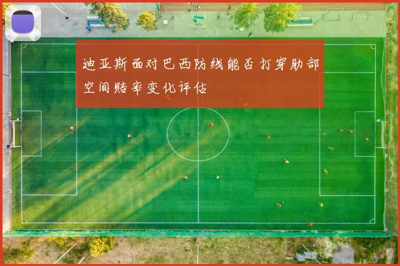 迪亚斯面对巴西防线能否打穿肋部空间赔率变化评估