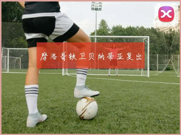 摩洛哥铁卫贝纳蒂亚复出