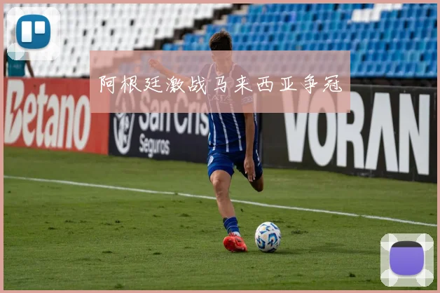 阿根廷激战马来西亚争冠
