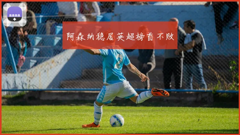 阿森纳稳居英超榜首不败