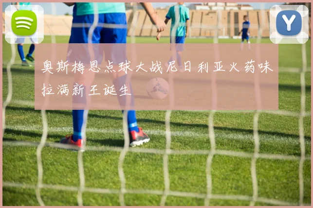 奥斯梅恩点球大战尼日利亚火药味拉满新王诞生