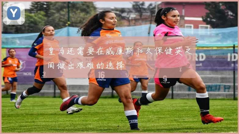 皇马还需要在威廉斯和久保健英之间做出艰难的选择