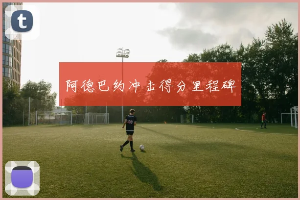 阿德巴约冲击得分里程碑