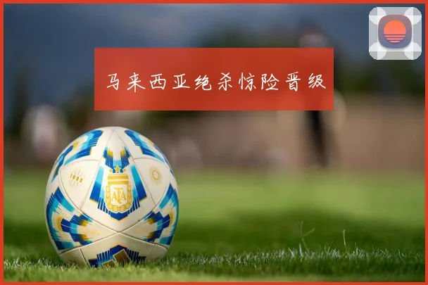 马来西亚绝杀惊险晋级