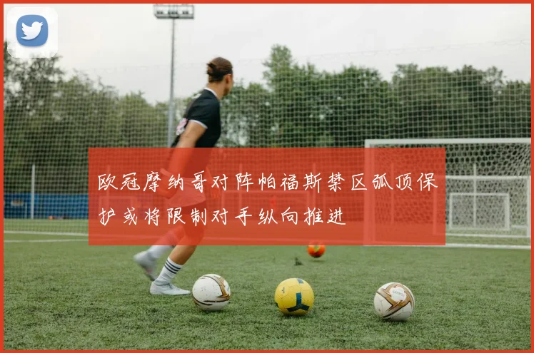欧冠摩纳哥对阵帕福斯禁区弧顶保护或将限制对手纵向推进