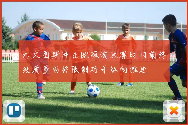 尤文图斯冲击欧冠淘汰赛时门前终结质量或将限制对手纵向推进