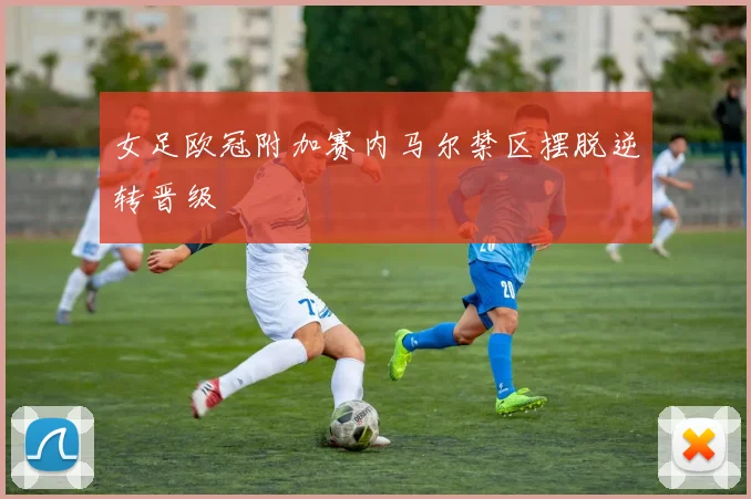 女足欧冠附加赛内马尔禁区摆脱逆转晋级