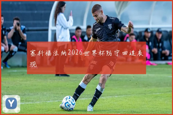 塞科福法纳2026世界杯防守回追表现
