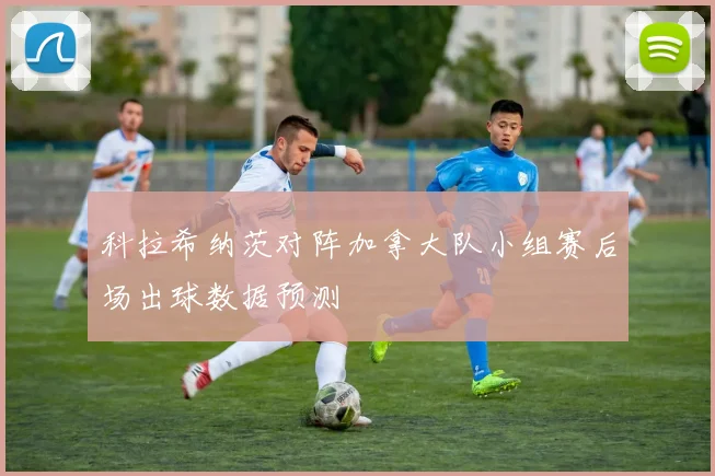 科拉希纳茨对阵加拿大队小组赛后场出球数据预测