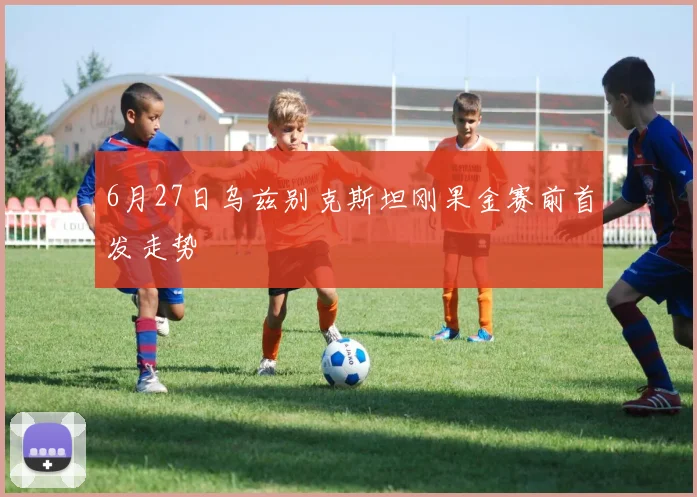 6月27日乌兹别克斯坦刚果金赛前首发走势