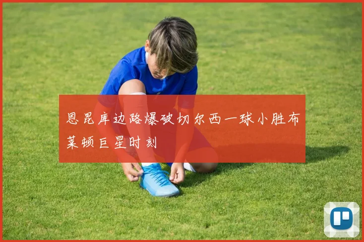 恩昆库边路爆破切尔西一球小胜布莱顿巨星时刻