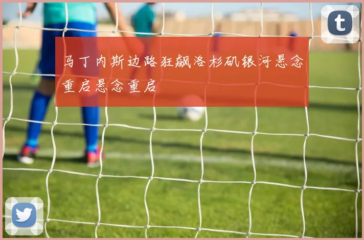 马丁内斯边路狂飙洛杉矶银河悬念重启悬念重启