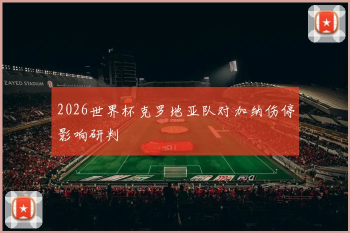 2026世界杯克罗地亚队对加纳伤停影响研判