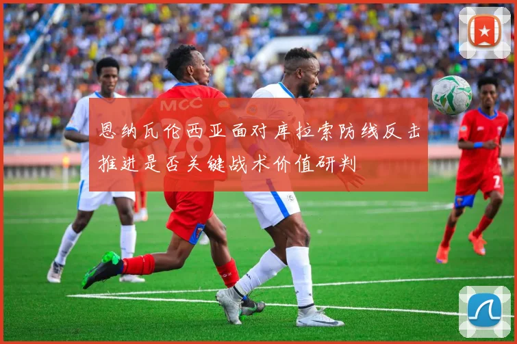 恩纳瓦伦西亚面对库拉索防线反击推进是否关键战术价值研判