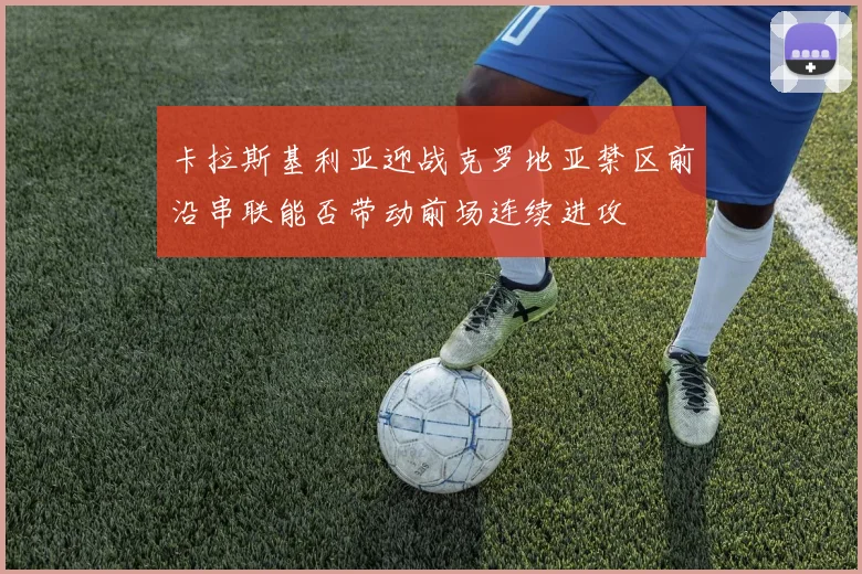 卡拉斯基利亚迎战克罗地亚禁区前沿串联能否带动前场连续进攻
