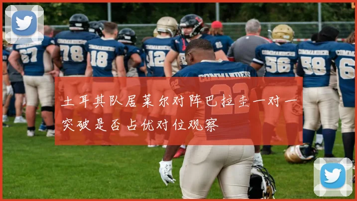 土耳其队居莱尔对阵巴拉圭一对一突破是否占优对位观察