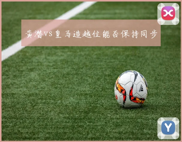 黄潜vs皇马造越位能否保持同步