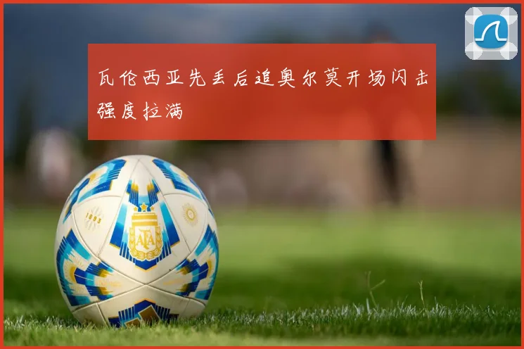 瓦伦西亚先丢后追奥尔莫开场闪击强度拉满