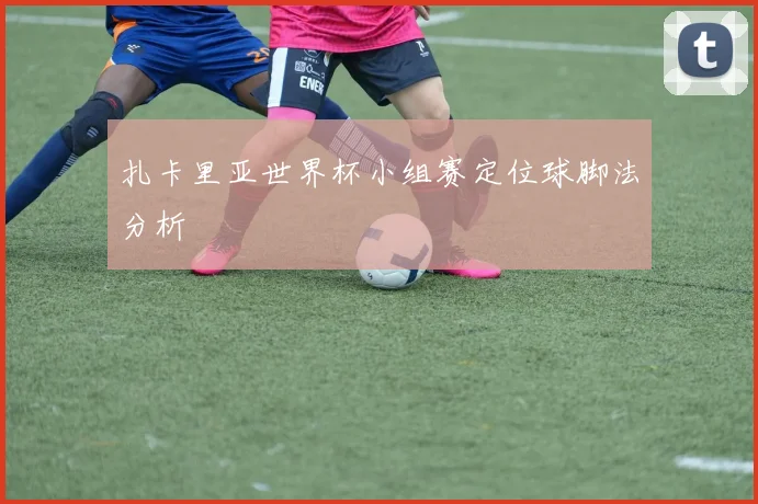 扎卡里亚世界杯小组赛定位球脚法分析