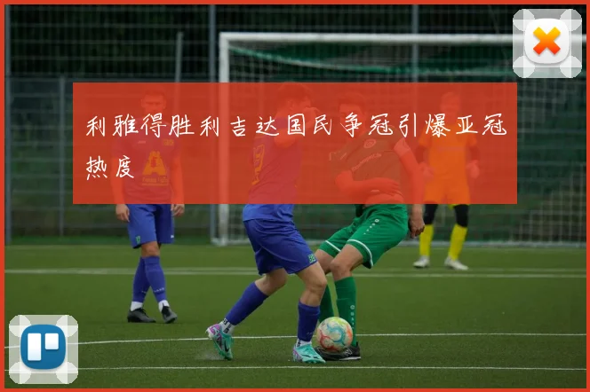 利雅得胜利吉达国民争冠引爆亚冠热度