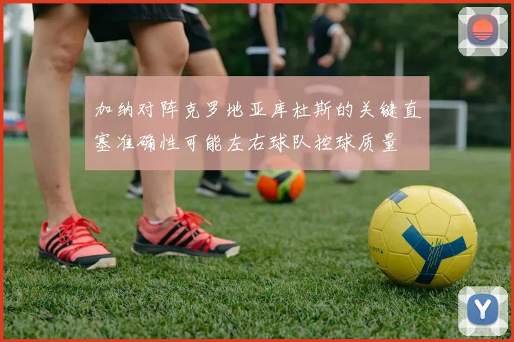 加纳对阵克罗地亚库杜斯的关键直塞准确性可能左右球队控球质量