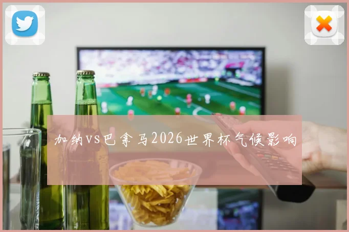 加纳vs巴拿马2026世界杯气候影响