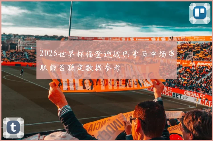 2026世界杯福登迎战巴拿马中场串联能否稳定数据参考